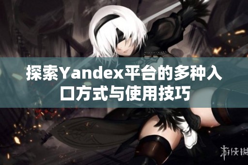 探索Yandex平台的多种入口方式与使用技巧