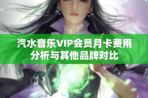 汽水音乐VIP会员月卡费用分析与其他品牌对比