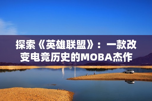 探索《英雄联盟》：一款改变电竞历史的MOBA杰作