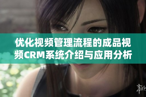 优化视频管理流程的成品视频CRM系统介绍与应用分析