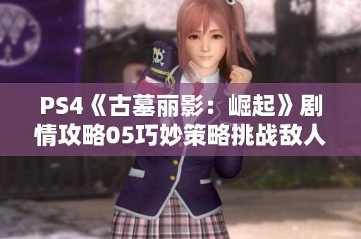 PS4《古墓丽影：崛起》剧情攻略05巧妙策略挑战敌人速度与智慧