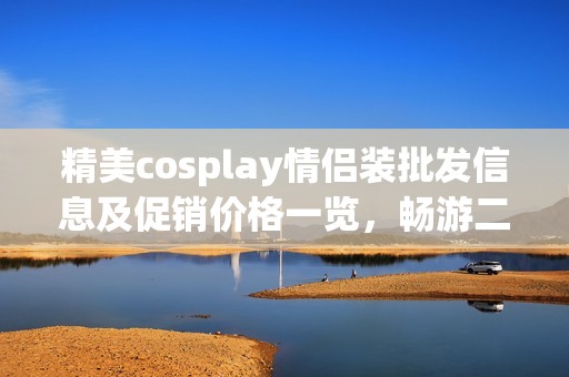 精美cosplay情侣装批发信息及促销价格一览，畅游二次元世界