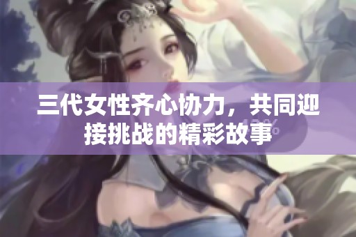 三代女性齐心协力，共同迎接挑战的精彩故事