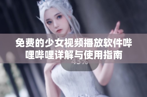 免费的少女视频播放软件哔哩哔哩详解与使用指南