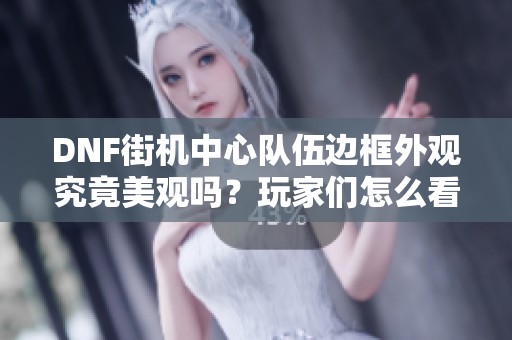 DNF街机中心队伍边框外观究竟美观吗？玩家们怎么看待？