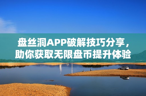 盘丝洞APP破解技巧分享，助你获取无限盘币提升体验