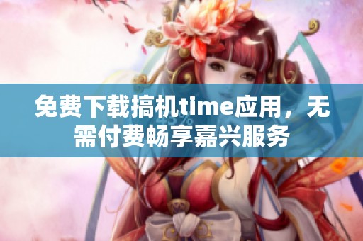 免费下载搞机time应用，无需付费畅享嘉兴服务