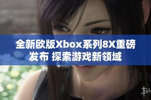 全新欧版Xbox系列8X重磅发布 探索游戏新领域