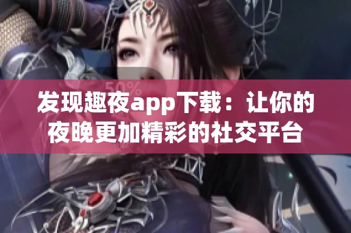 发现趣夜app下载：让你的夜晚更加精彩的社交平台