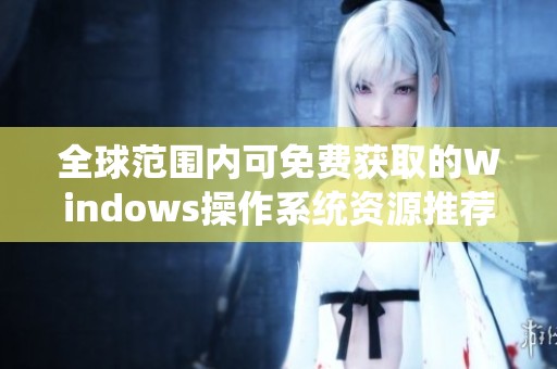 全球范围内可免费获取的Windows操作系统资源推荐