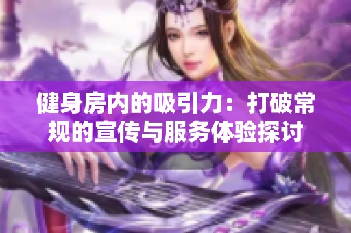 健身房内的吸引力：打破常规的宣传与服务体验探讨