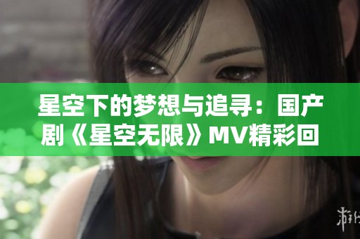 星空下的梦想与追寻：国产剧《星空无限》MV精彩回顾