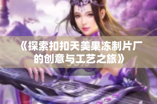 《探索扣扣天美果冻制片厂的创意与工艺之旅》