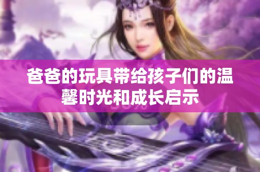 爸爸的玩具带给孩子们的温馨时光和成长启示