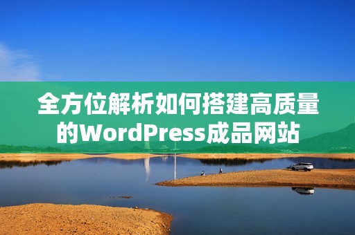 全方位解析如何搭建高质量的WordPress成品网站