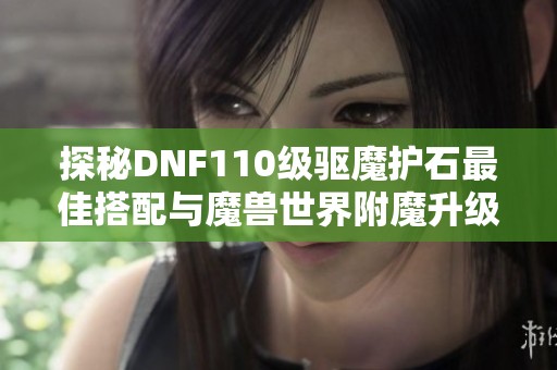 探秘DNF110级驱魔护石最佳搭配与魔兽世界附魔升级全攻略