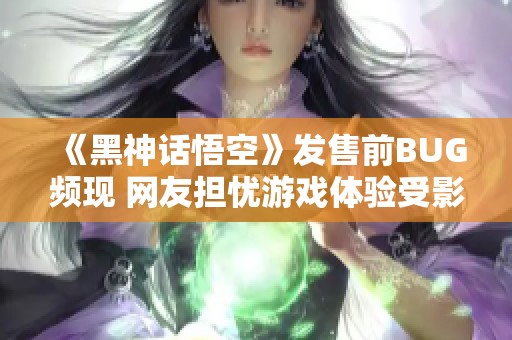 《黑神话悟空》发售前BUG频现 网友担忧游戏体验受影响