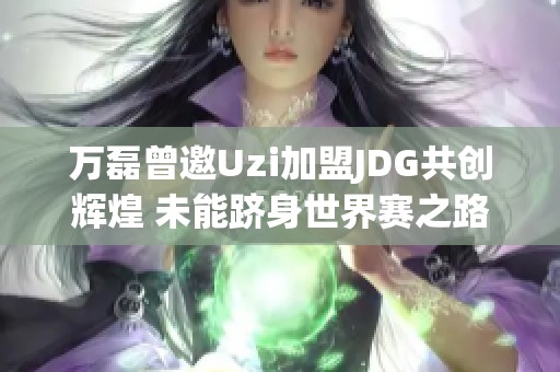 万磊曾邀Uzi加盟JDG共创辉煌 未能跻身世界赛之路