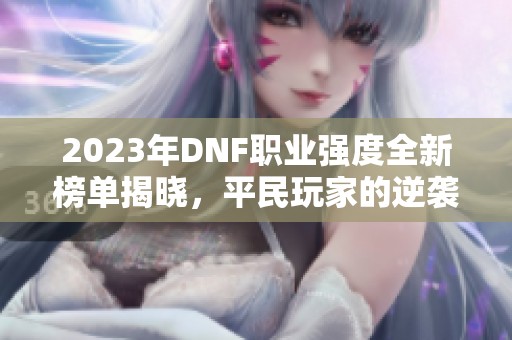 2023年DNF职业强度全新榜单揭晓，平民玩家的逆袭之路！