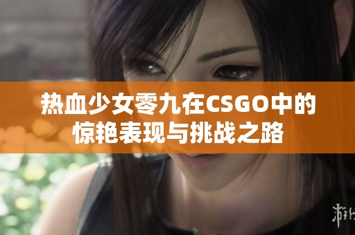 热血少女零九在CSGO中的惊艳表现与挑战之路