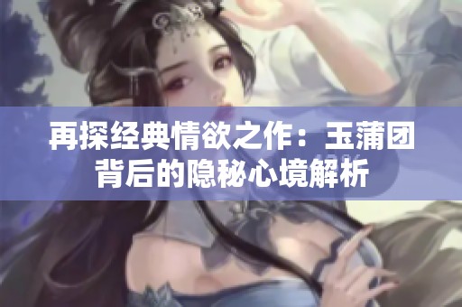 再探经典情欲之作：玉蒲团背后的隐秘心境解析