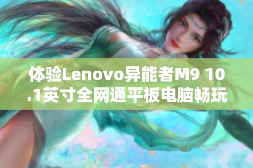 体验Lenovo异能者M9 10.1英寸全网通平板电脑畅玩游戏新高度