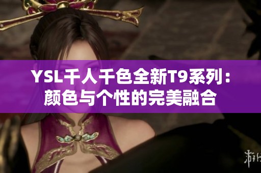 YSL千人千色全新T9系列：颜色与个性的完美融合