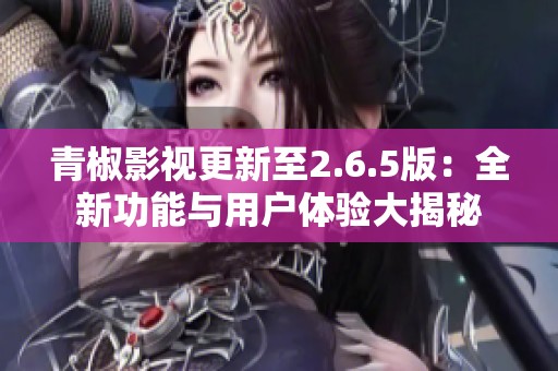 青椒影视更新至2.6.5版：全新功能与用户体验大揭秘