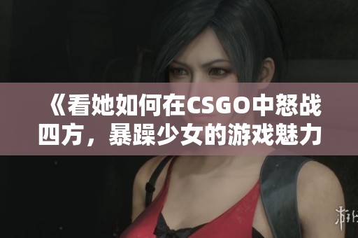 《看她如何在CSGO中怒战四方，暴躁少女的游戏魅力》