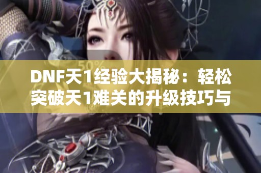 DNF天1经验大揭秘：轻松突破天1难关的升级技巧与攻略