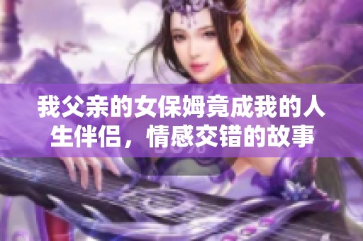 我父亲的女保姆竟成我的人生伴侣，情感交错的故事