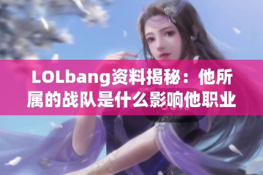 LOLbang资料揭秘：他所属的战队是什么影响他职业生涯的因素