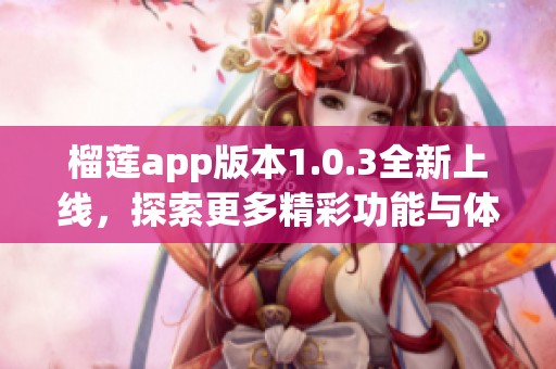 榴莲app版本1.0.3全新上线，探索更多精彩功能与体验