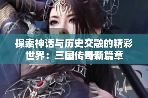 探索神话与历史交融的精彩世界：三国传奇新篇章