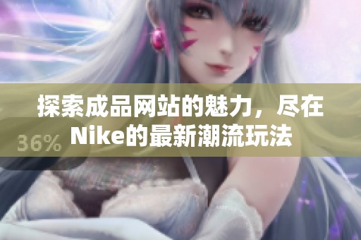 探索成品网站的魅力，尽在Nike的最新潮流玩法