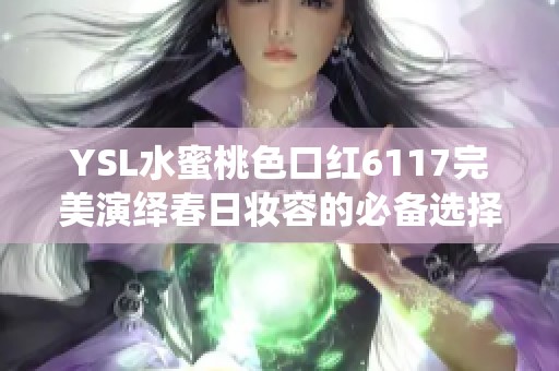 YSL水蜜桃色口红6117完美演绎春日妆容的必备选择