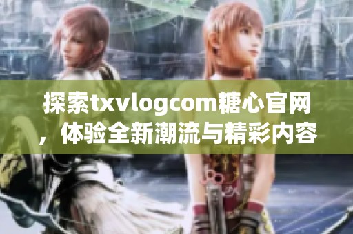 探索txvlogcom糖心官网，体验全新潮流与精彩内容