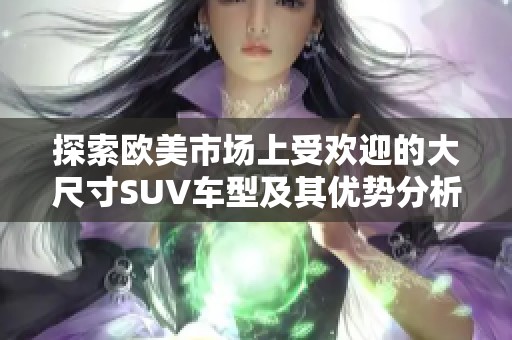 探索欧美市场上受欢迎的大尺寸SUV车型及其优势分析