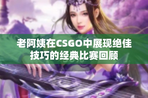 老阿姨在CSGO中展现绝佳技巧的经典比赛回顾