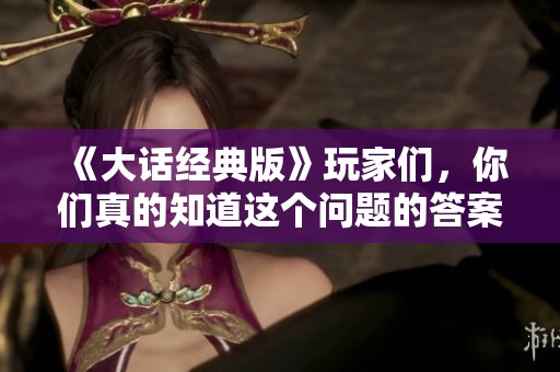 《大话经典版》玩家们，你们真的知道这个问题的答案吗？