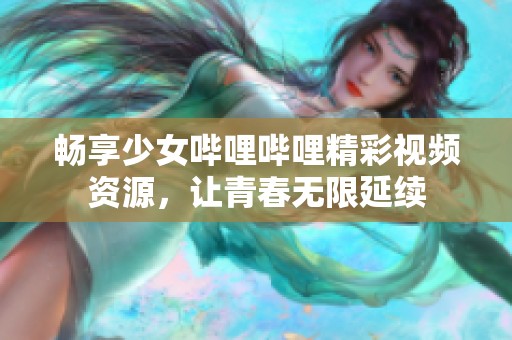 畅享少女哔哩哔哩精彩视频资源，让青春无限延续