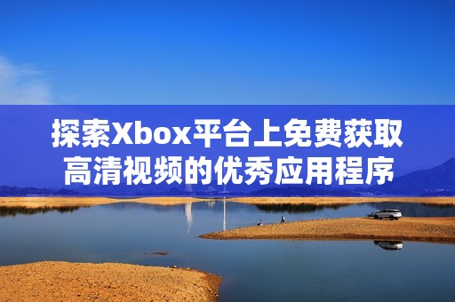 探索Xbox平台上免费获取高清视频的优秀应用程序