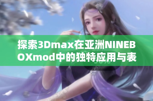 探索3Dmax在亚洲NINEBOXmod中的独特应用与表现