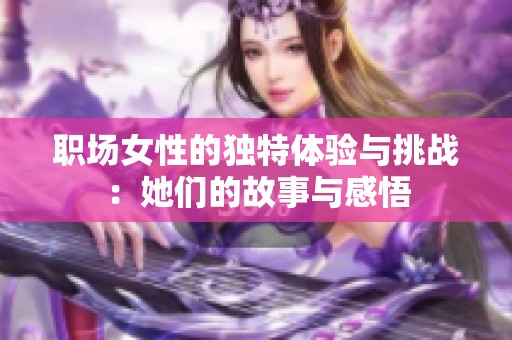 职场女性的独特体验与挑战：她们的故事与感悟