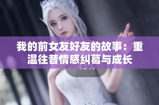 我的前女友好友的故事：重温往昔情感纠葛与成长