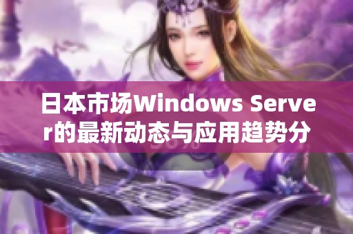 日本市场Windows Server的最新动态与应用趋势分析