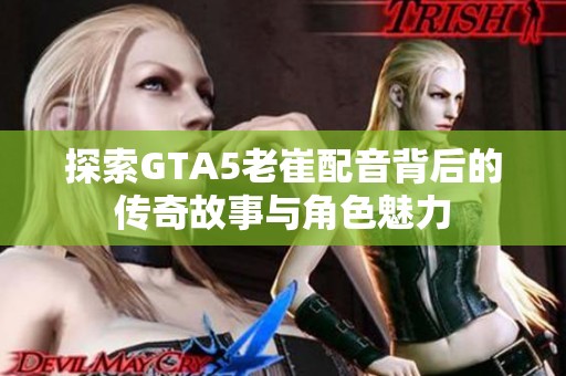 探索GTA5老崔配音背后的传奇故事与角色魅力