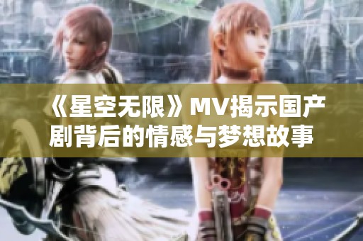 《星空无限》MV揭示国产剧背后的情感与梦想故事