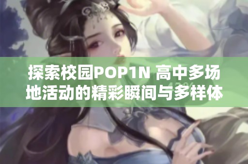 探索校园POP1N 高中多场地活动的精彩瞬间与多样体验