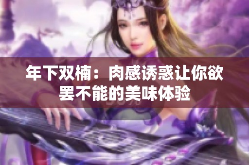 年下双楠：肉感诱惑让你欲罢不能的美味体验